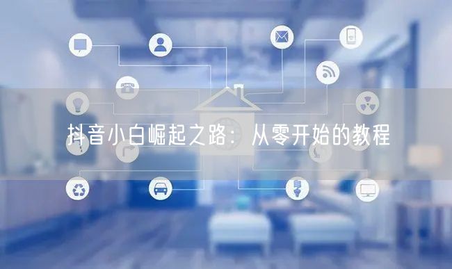 抖音小白崛起之路:从零开始的教程