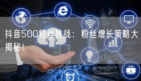 抖音500粉丝挑战:粉丝增长策略大揭秘!