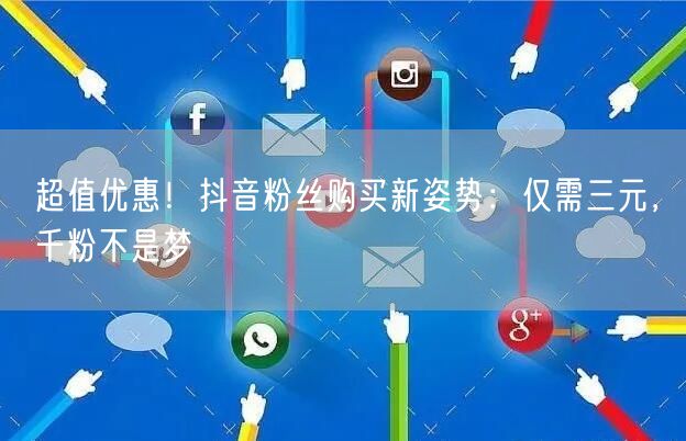 超值优惠!抖音粉丝购买新姿势:仅需三元,千粉不是梦