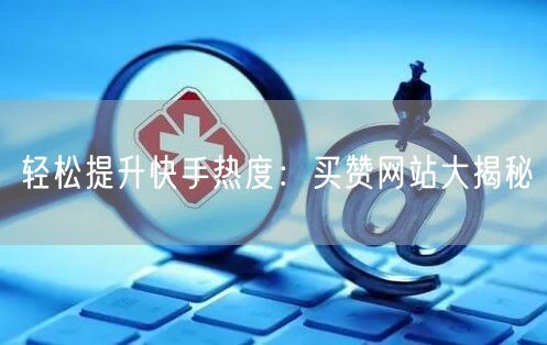 轻松提升快手热度：买赞网站大揭秘