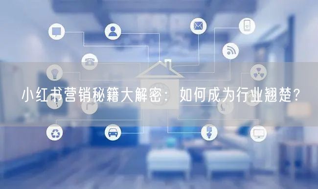 小红书营销秘籍大解密:如何成为行业翘楚?