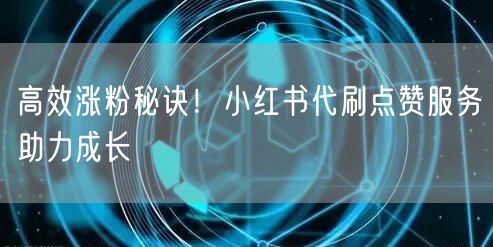 高效涨粉秘诀!小红书代刷点赞服务助力成长