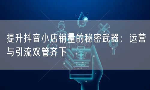 提升抖音小店销量的秘密武器:运营与引流双管齐下