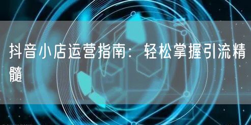 抖音小店运营指南:轻松掌握引流精髓