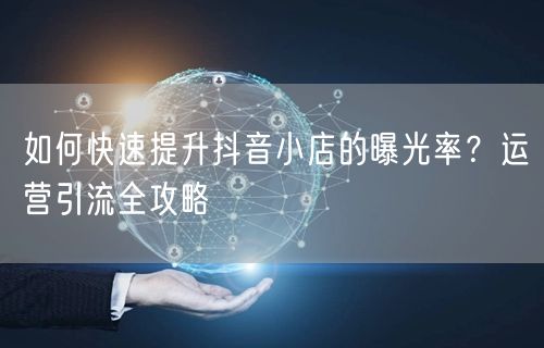 如何快速提升抖音小店的曝光率?运营引流全攻略