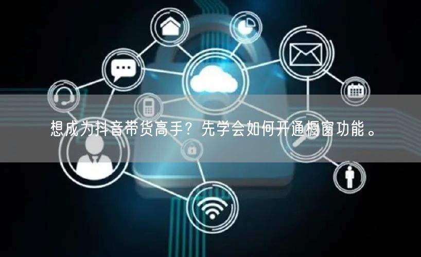 想成为抖音带货高手?先学会如何开通橱窗功能。