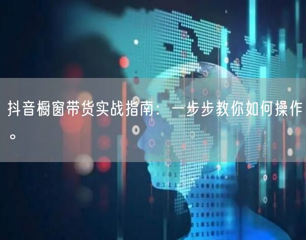 抖音橱窗带货实战指南:一步步教你如何操作。