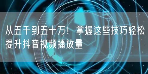 从五千到五十万!掌握这些技巧轻松提升抖音视频播放量