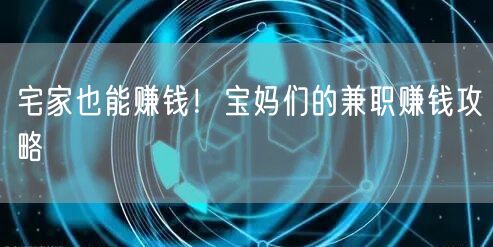 宅家也能赚钱！宝妈们的兼职赚钱攻略