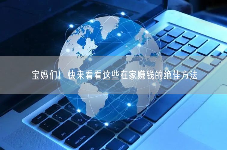 宝妈们！快来看看这些在家赚钱的绝佳方法