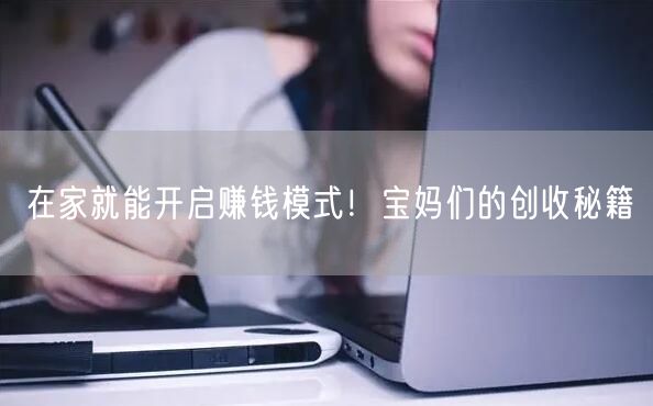 在家就能开启赚钱模式！宝妈们的创收秘籍