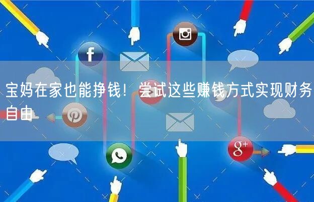 宝妈在家也能挣钱！尝试这些赚钱方式实现财务自由