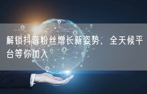解锁抖音粉丝增长新姿势,全天候平台等你加入