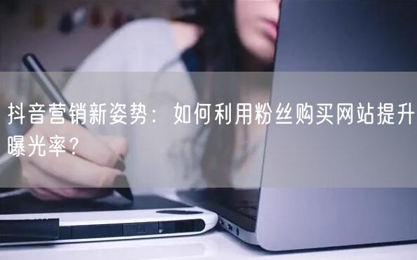 抖音营销新姿势:如何利用粉丝购买网站提升曝光率?