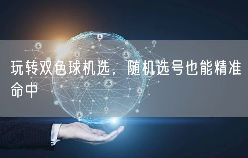 玩转双色球机选，随机选号也能精准命中