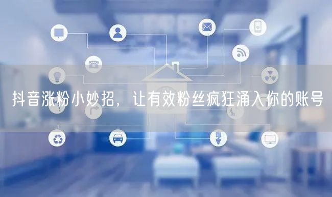 抖音涨粉小妙招,让有效粉丝疯狂涌入你的账号