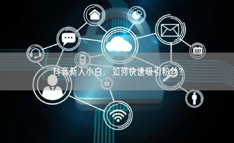 抖音新人小白,如何快速吸引粉丝?