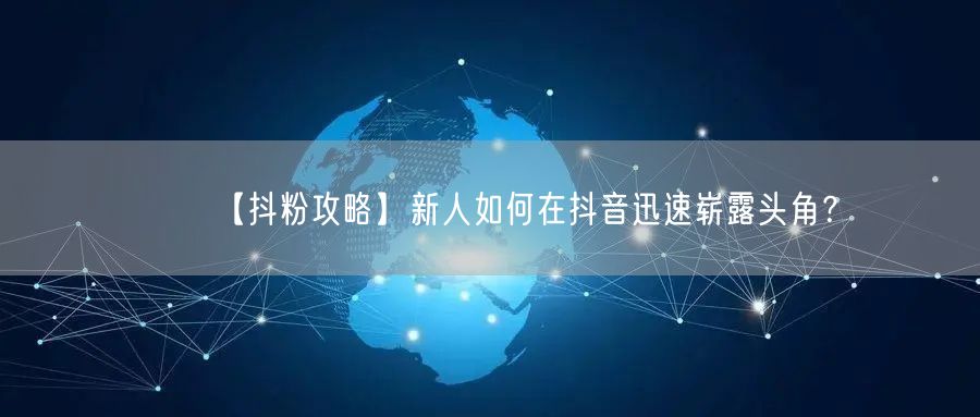 【抖粉攻略】新人如何在抖音迅速崭露头角?