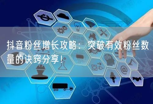 抖音粉丝增长攻略:突破有效粉丝数量的诀窍分享!
