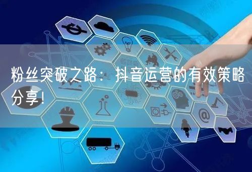 粉丝突破之路:抖音运营的有效策略分享!