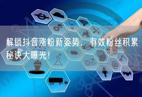 解锁抖音涨粉新姿势,有效粉丝积累秘诀大曝光!