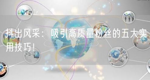 抖出风采:吸引高质量粉丝的五大实用技巧!
