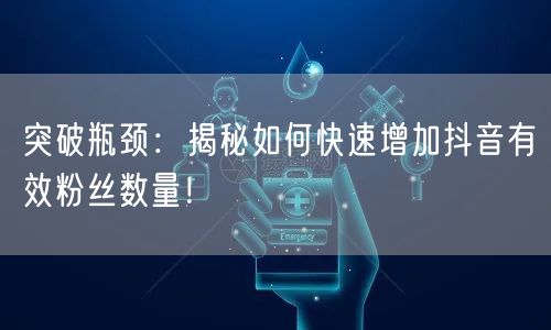 突破瓶颈:揭秘如何快速增加抖音有效粉丝数量!