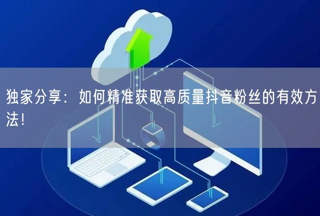 独家分享:如何精准获取高质量抖音粉丝的有效方法!