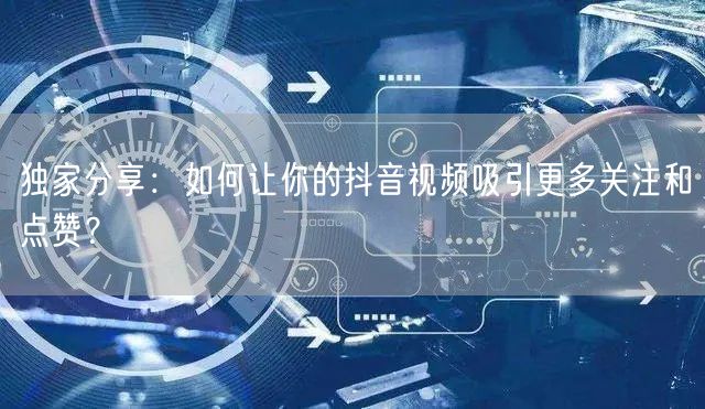 独家分享:如何让你的抖音视频吸引更多关注和点赞?