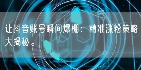 让抖音账号瞬间爆棚:精准涨粉策略大揭秘。