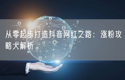 从零起步打造抖音网红之路:涨粉攻略大解析。