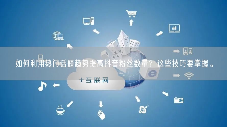 如何利用热门话题趋势提高抖音粉丝数量?这些技巧要掌握。