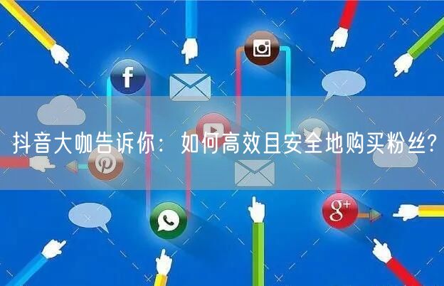 抖音大咖告诉你：如何高效且安全地购买粉丝?