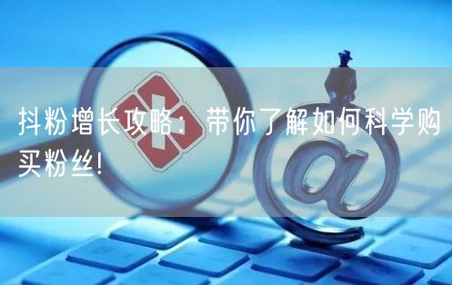 抖粉增长攻略：带你了解如何科学购买粉丝!