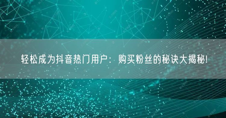 轻松成为抖音热门用户：购买粉丝的秘诀大揭秘!