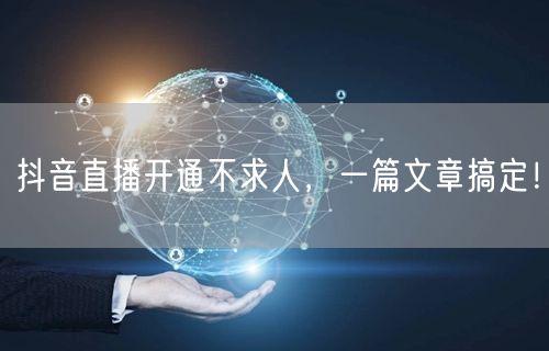 抖音直播开通不求人,一篇文章搞定!