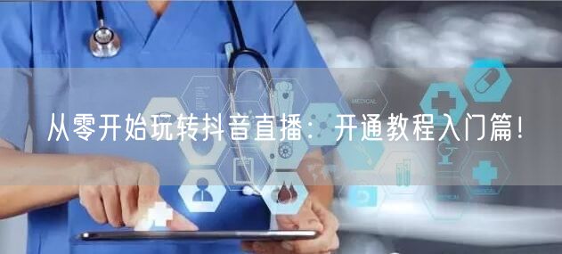 从零开始玩转抖音直播:开通教程入门篇!