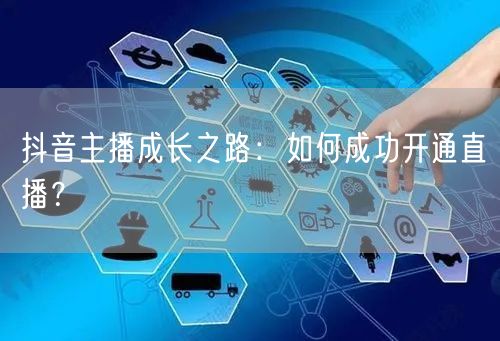抖音主播成长之路:如何成功开通直播?