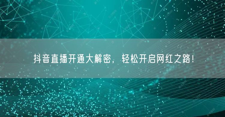 抖音直播开通大解密,轻松开启网红之路!