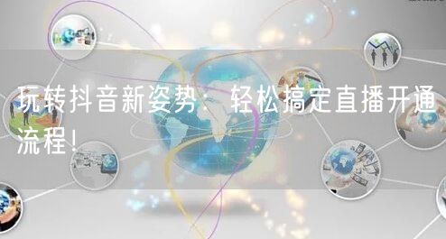 玩转抖音新姿势:轻松搞定直播开通流程!
