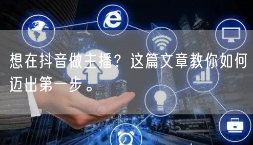 想在抖音做主播?这篇文章教你如何迈出第一步。