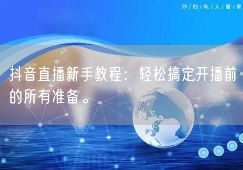 抖音直播新手教程:轻松搞定开播前的所有准备。
