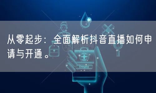 从零起步:全面解析抖音直播如何申请与开通。