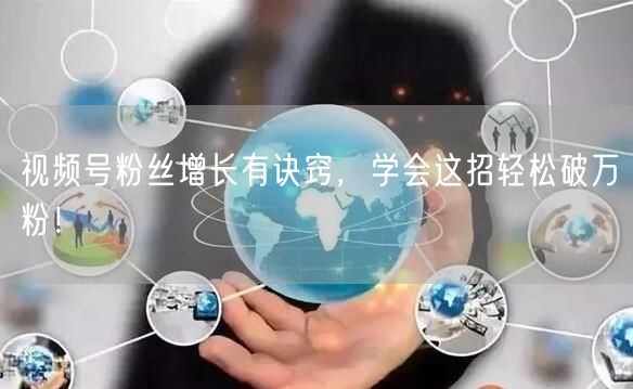 视频号粉丝增长有诀窍,学会这招轻松破万粉!