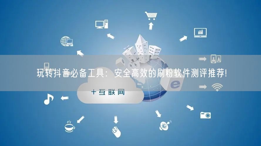 玩转抖音必备工具:安全高效的刷粉软件测评推荐!