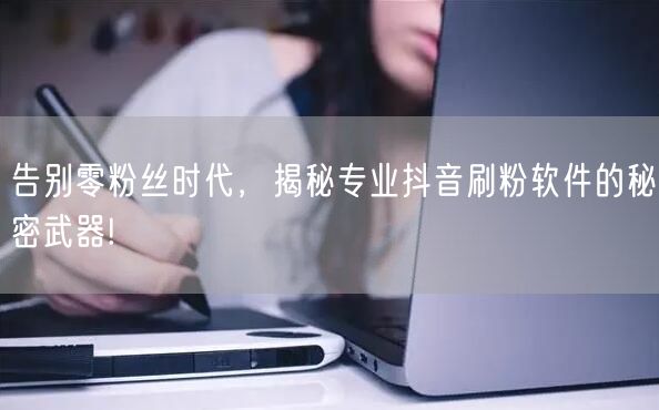 告别零粉丝时代,揭秘专业抖音刷粉软件的秘密武器!