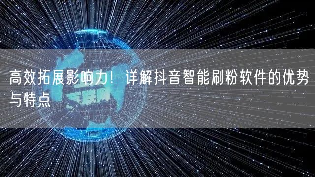 高效拓展影响力!详解抖音智能刷粉软件的优势与特点