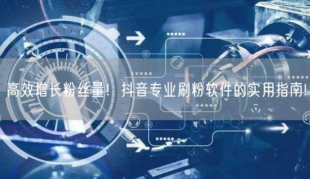 高效增长粉丝量!抖音专业刷粉软件的实用指南!