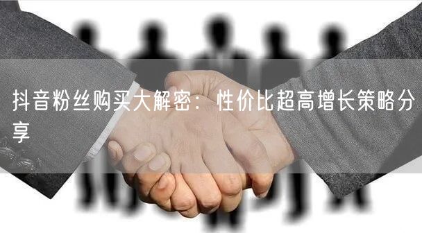 抖音粉丝购买大解密:性价比超高增长策略分享