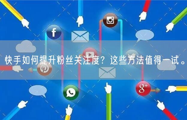 快手如何提升粉丝关注度？这些方法值得一试。